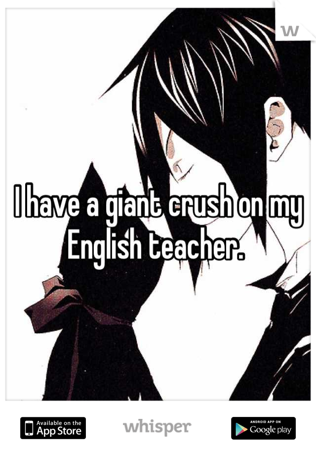 I have a giant crush on my English teacher. 