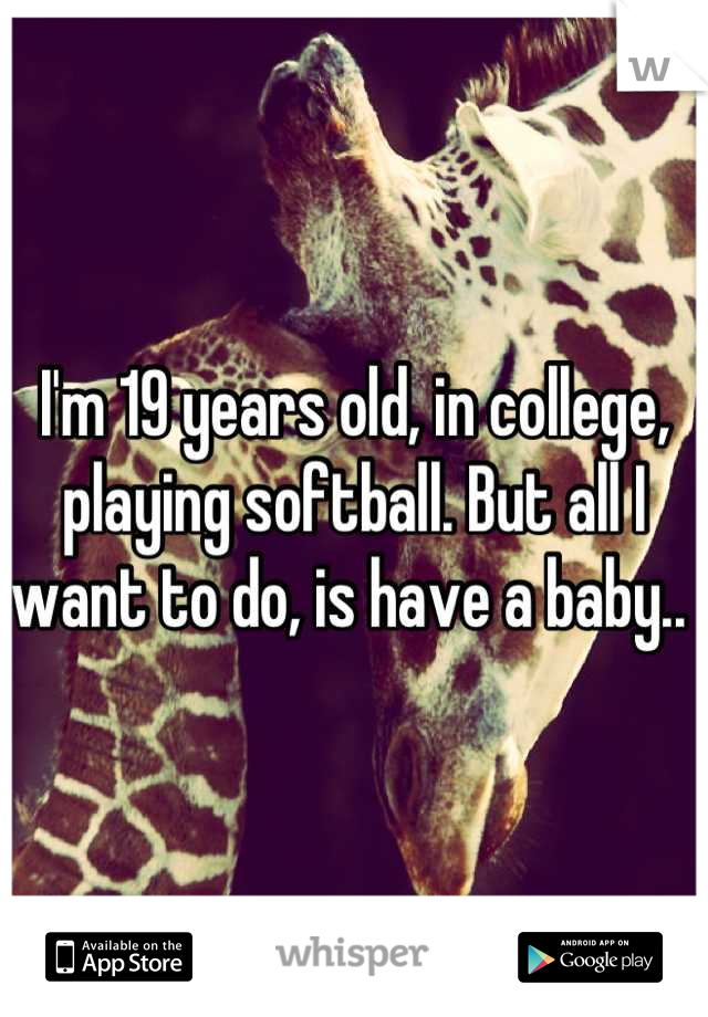 I'm 19 years old, in college, playing softball. But all I want to do, is have a baby.. 