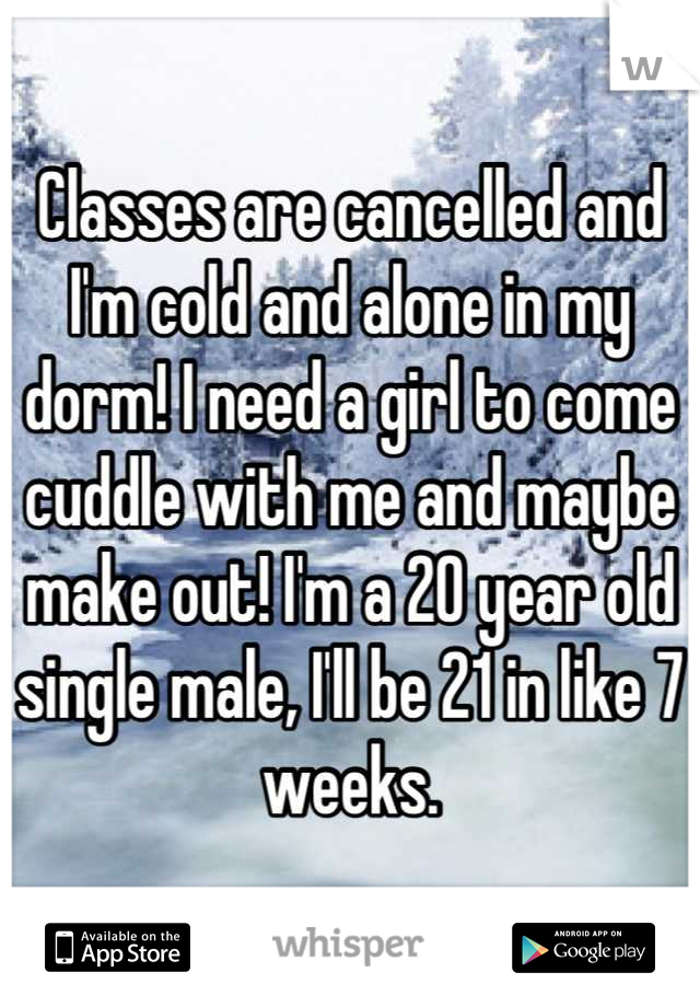 Classes are cancelled and I'm cold and alone in my dorm! I need a girl to come cuddle with me and maybe make out! I'm a 20 year old single male, I'll be 21 in like 7 weeks.