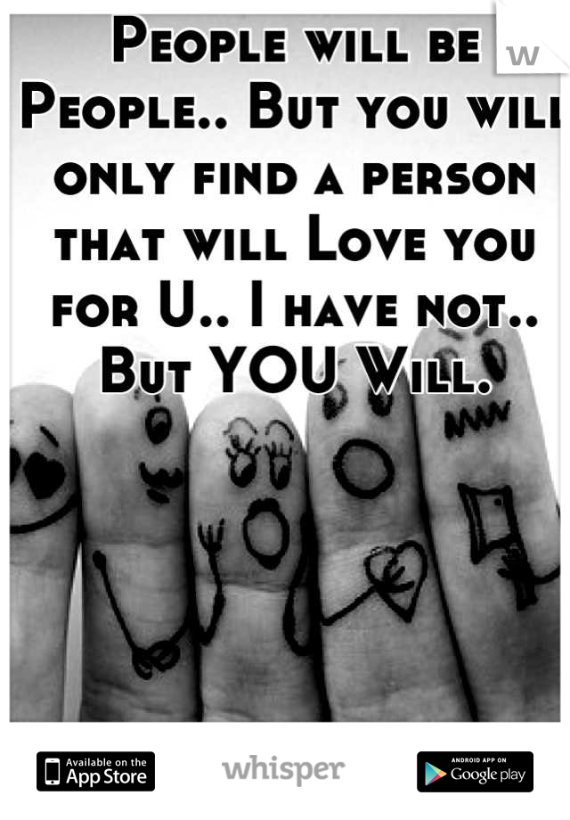 People will be People.. But you will only find a person that will Love you for U.. I have not.. But YOU Will.