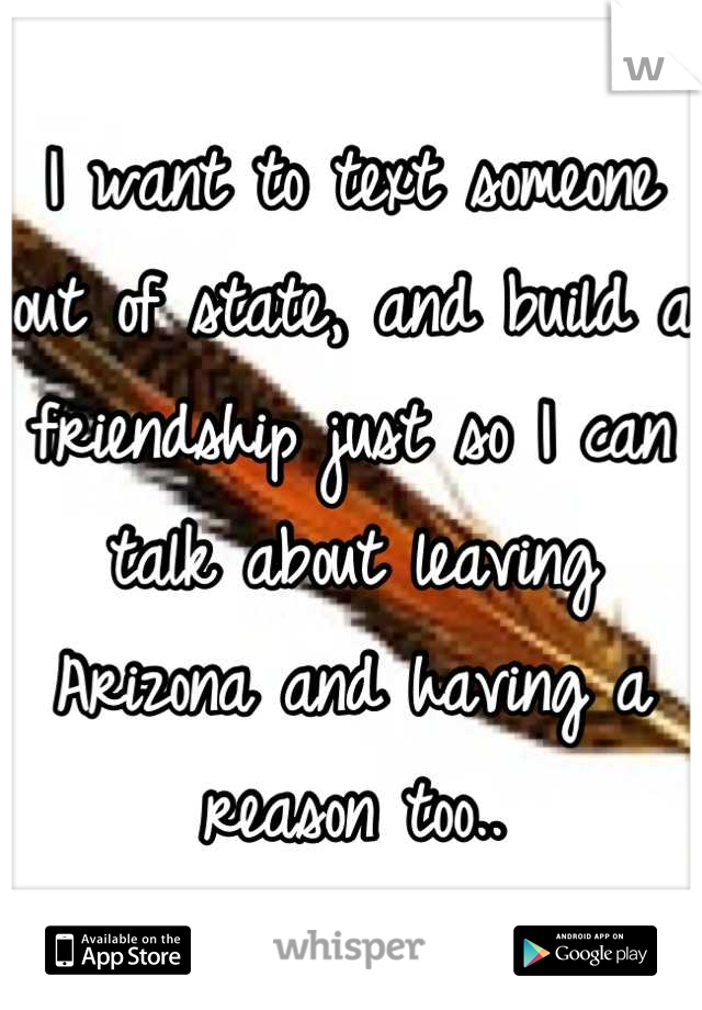 I want to text someone out of state, and build a friendship just so I can talk about leaving Arizona and having a reason too..