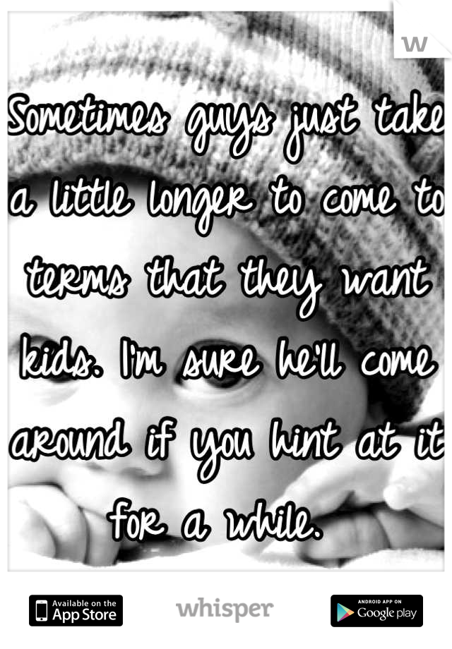 Sometimes guys just take a little longer to come to terms that they want kids. I'm sure he'll come around if you hint at it for a while. 