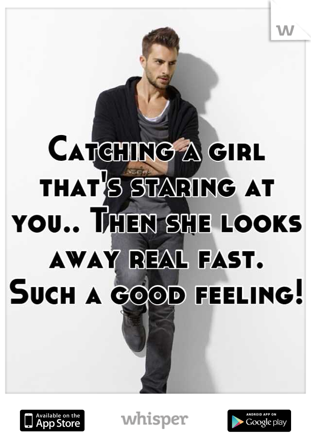 Catching a girl that's staring at you.. Then she looks away real fast.
Such a good feeling!