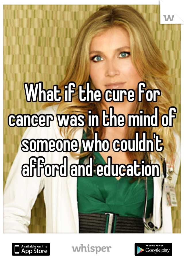 What if the cure for cancer was in the mind of someone who couldn't afford and education 