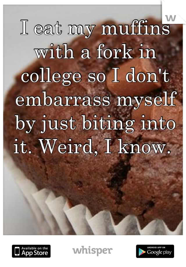 I eat my muffins with a fork in college so I don't embarrass myself by just biting into it. Weird, I know. 