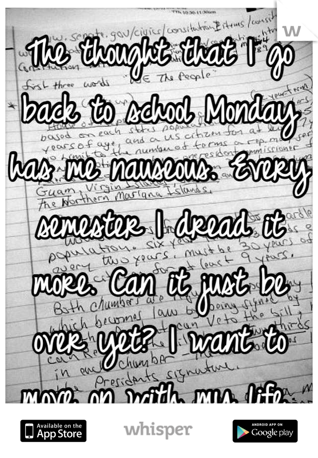 The thought that I go back to school Monday has me nauseous. Every semester I dread it more. Can it just be over yet? I want to move on with my life..