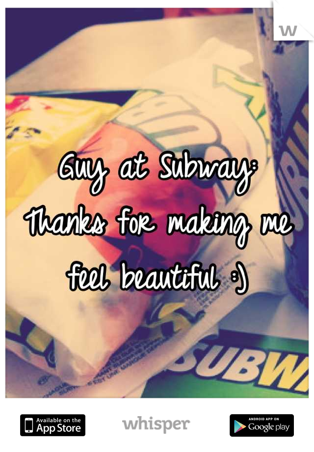 Guy at Subway:
Thanks for making me feel beautiful :)