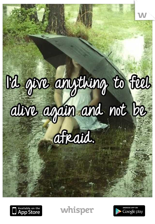 I'd give anything to feel alive again and not be afraid. 