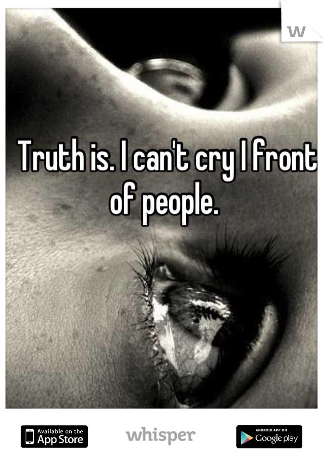 Truth is. I can't cry I front of people. 