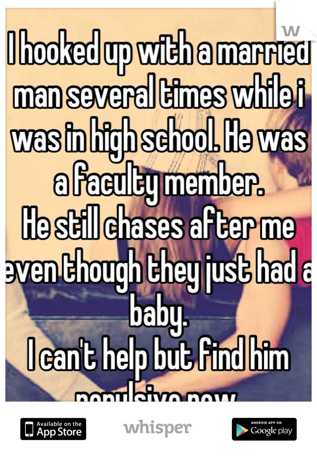 I hooked up with a married man several times while i was in high school. He was a faculty member.
He still chases after me even though they just had a baby.
I can't help but find him repulsive now.