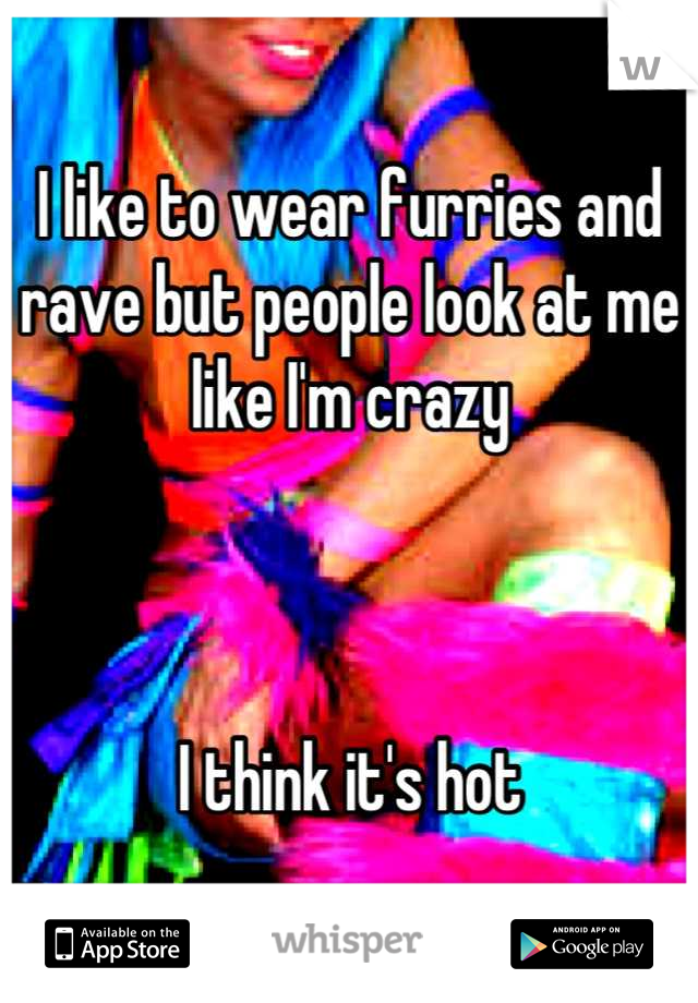 I like to wear furries and rave but people look at me like I'm crazy



I think it's hot