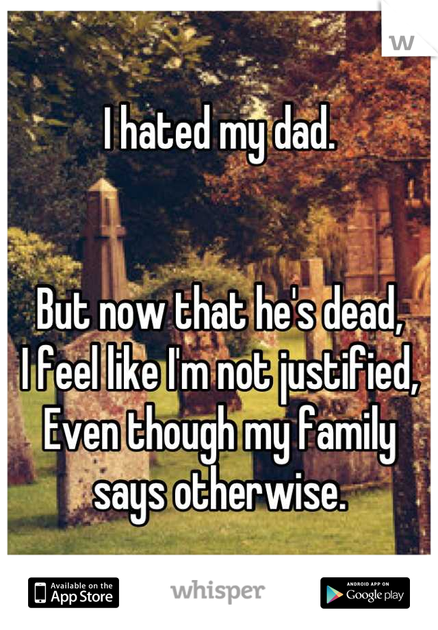 I hated my dad.


But now that he's dead,
I feel like I'm not justified,
Even though my family says otherwise.