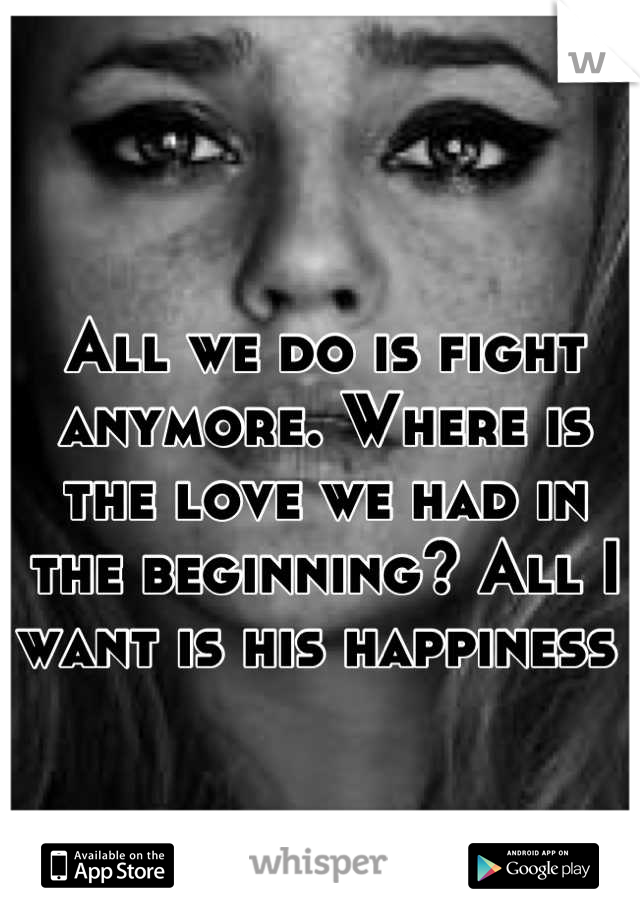 All we do is fight anymore. Where is the love we had in the beginning? All I want is his happiness 