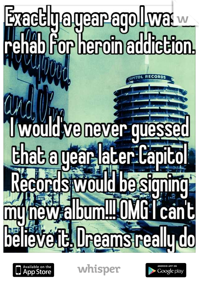 Exactly a year ago I was in rehab for heroin addiction.


I would've never guessed that a year later Capitol Records would be signing my new album!!! OMG I can't believe it. Dreams really do come true!