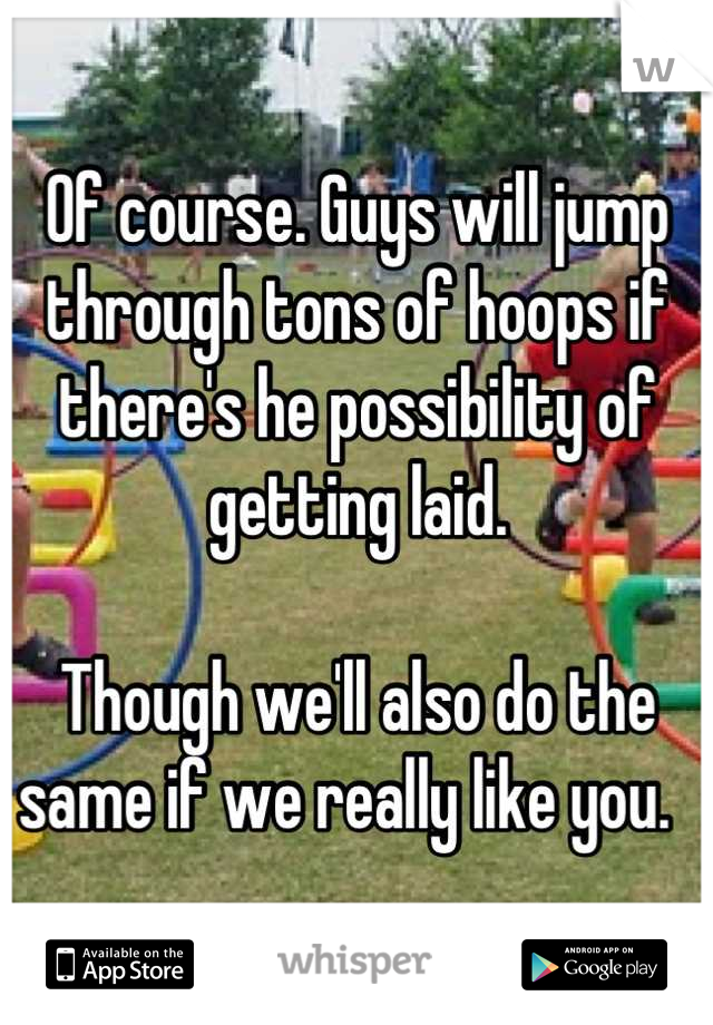 Of course. Guys will jump through tons of hoops if there's he possibility of getting laid. 

Though we'll also do the same if we really like you.  