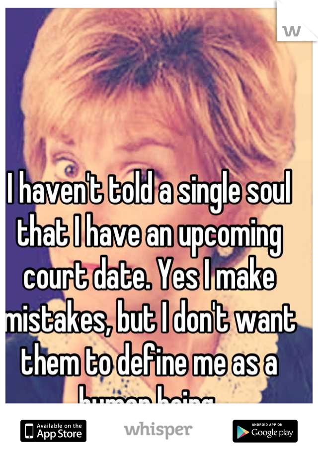 I haven't told a single soul that I have an upcoming court date. Yes I make mistakes, but I don't want them to define me as a human being.