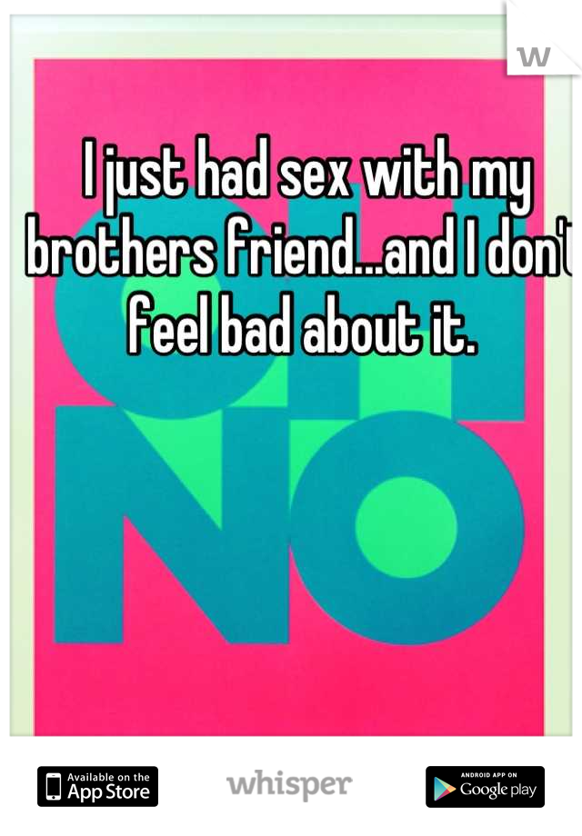 I just had sex with my brothers friend...and I don't feel bad about it. 