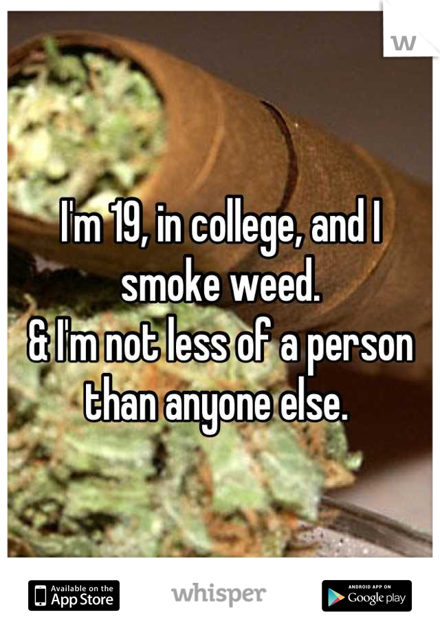 I'm 19, in college, and I smoke weed. 
& I'm not less of a person than anyone else. 