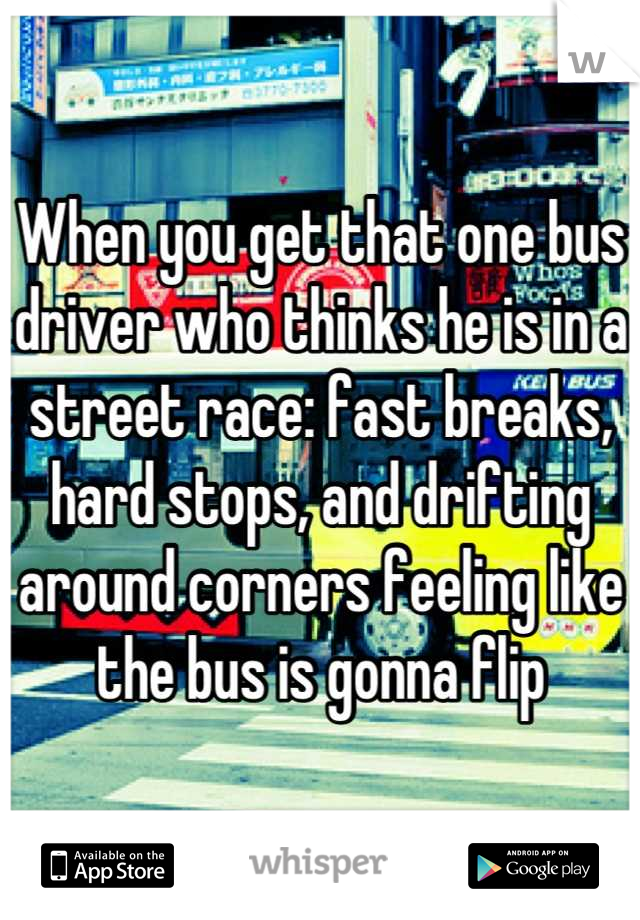 When you get that one bus driver who thinks he is in a street race: fast breaks, hard stops, and drifting around corners feeling like the bus is gonna flip