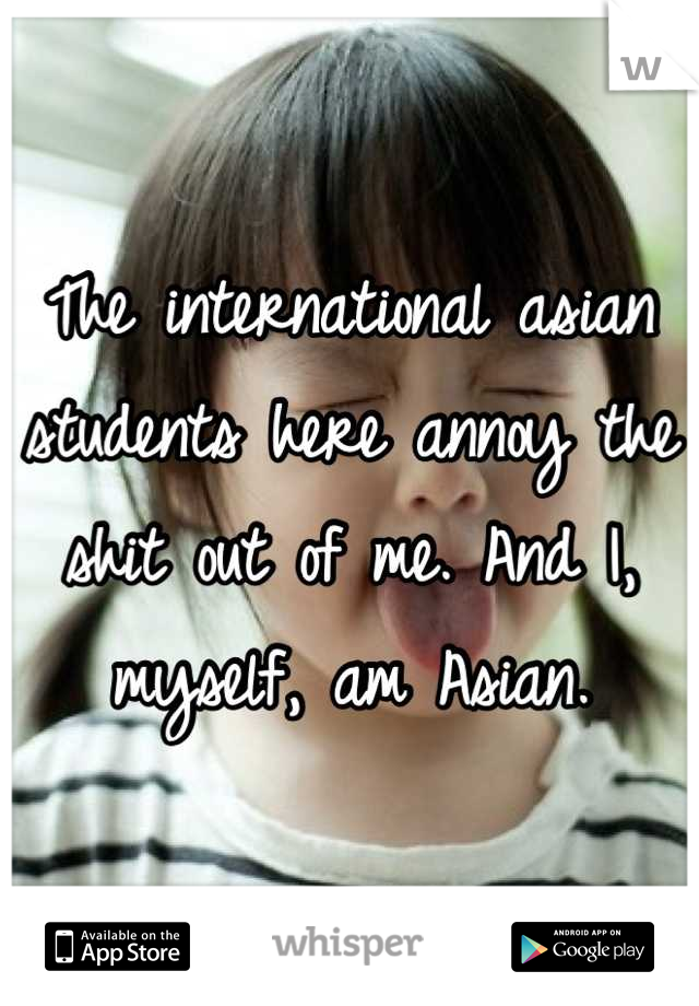 The international asian students here annoy the shit out of me. And I, myself, am Asian.