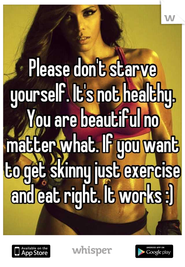 Please don't starve yourself. It's not healthy. You are beautiful no matter what. If you want to get skinny just exercise and eat right. It works :)