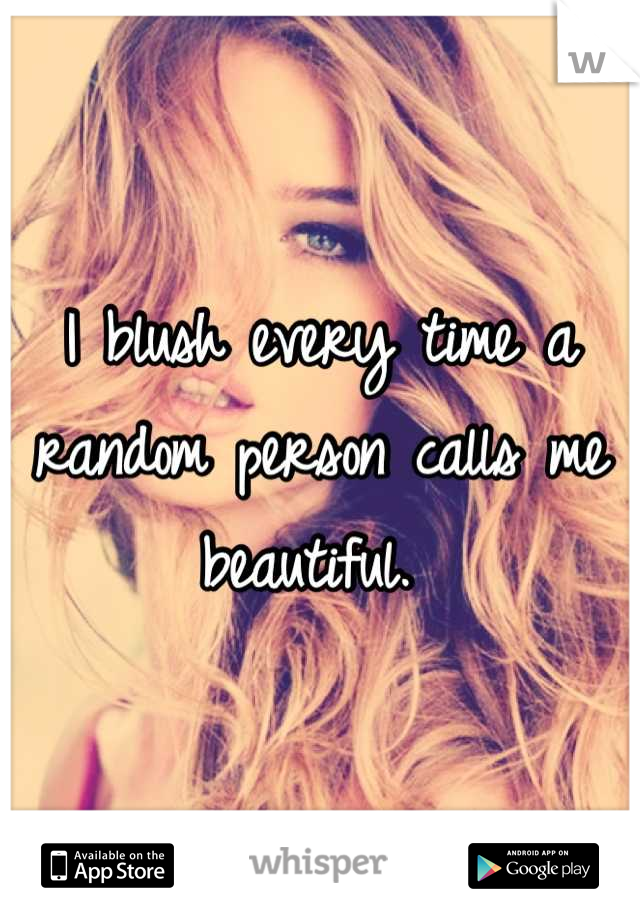 I blush every time a random person calls me beautiful. 