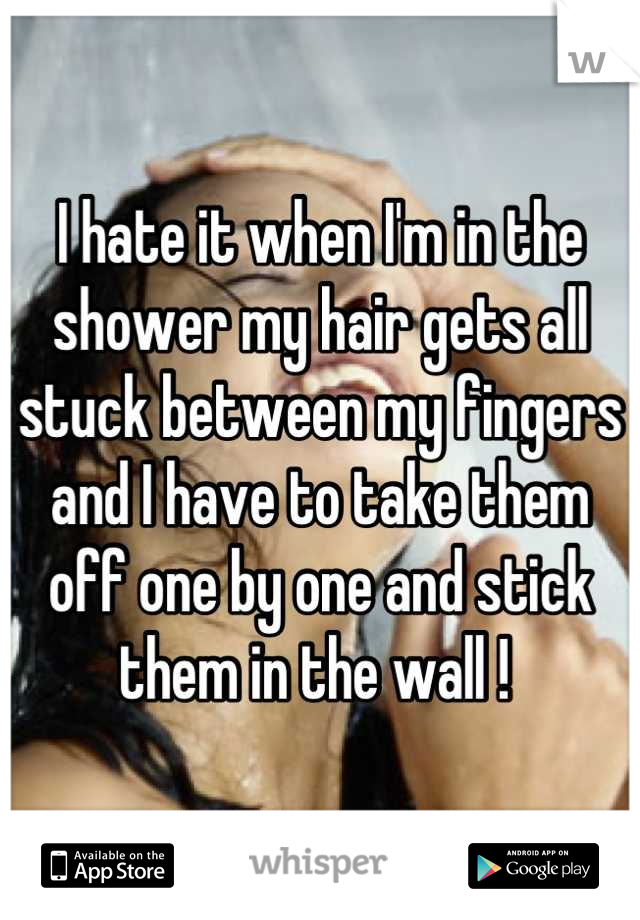 I hate it when I'm in the shower my hair gets all stuck between my fingers and I have to take them off one by one and stick them in the wall ! 