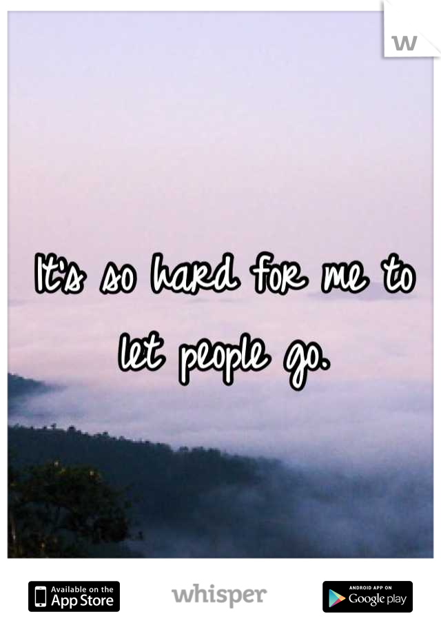 It's so hard for me to let people go.