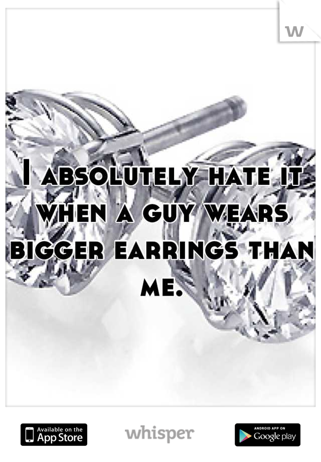 I absolutely hate it when a guy wears bigger earrings than me.