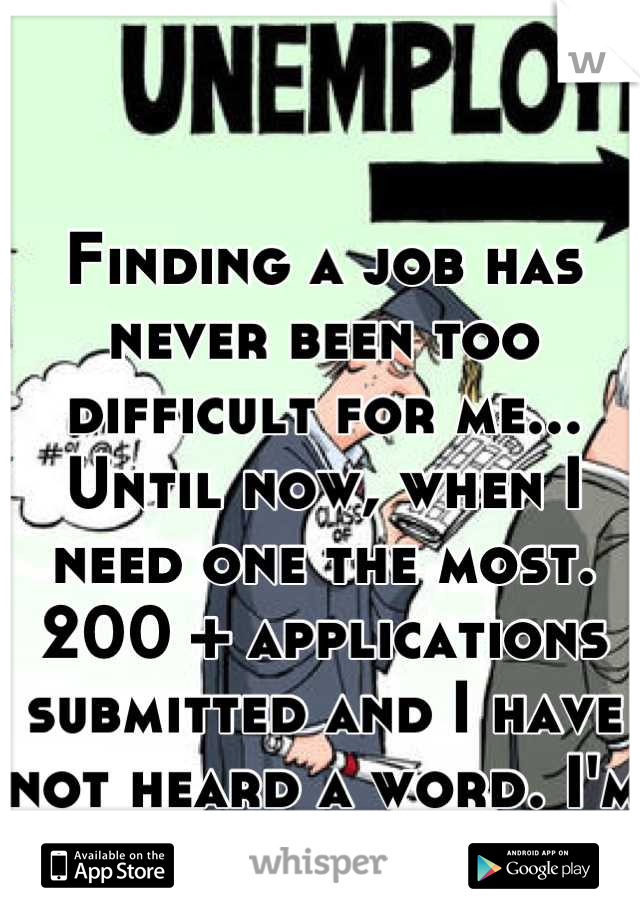 Finding a job has never been too difficult for me... Until now, when I need one the most. 200 + applications submitted and I have not heard a word. I'm losing hope.