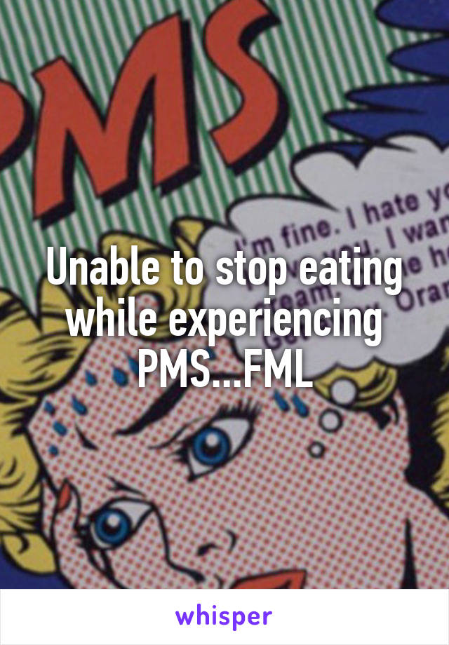Unable to stop eating while experiencing PMS...FML