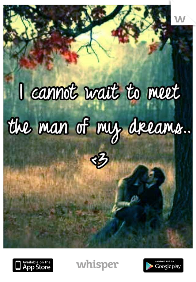 I cannot wait to meet the man of my dreams.. <3