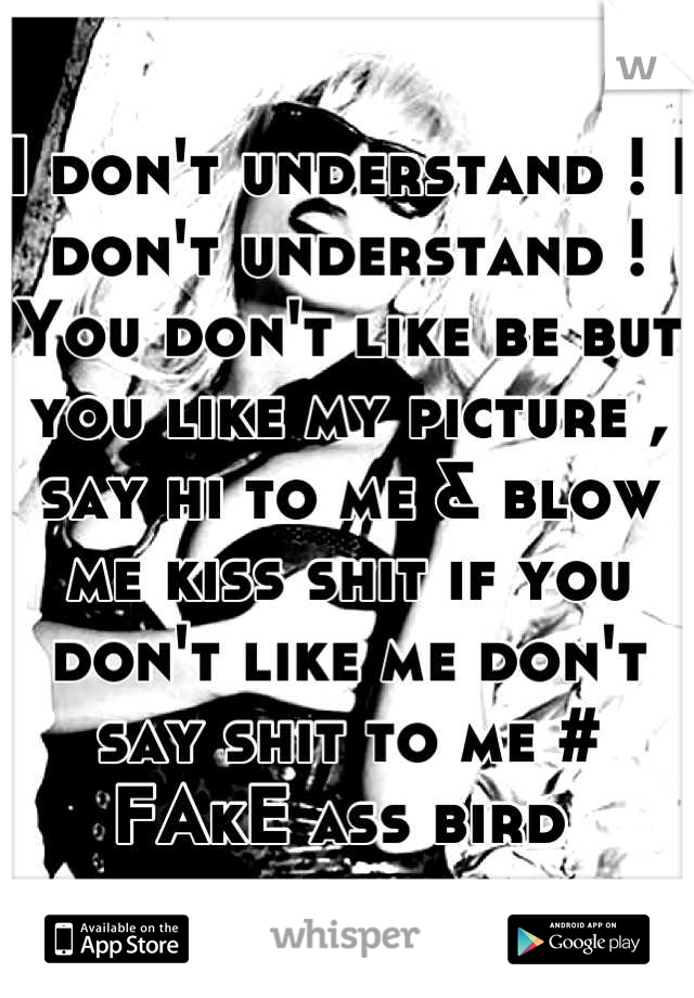 I don't understand ! I don't understand ! You don't like be but you like my picture , say hi to me & blow me kiss shit if you don't like me don't say shit to me # FAkE ass bird 