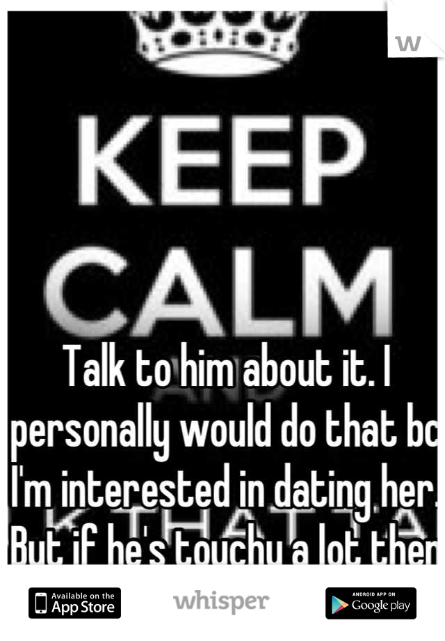 Talk to him about it. I personally would do that bc I'm interested in dating her. But if he's touchy a lot then it's quite possible