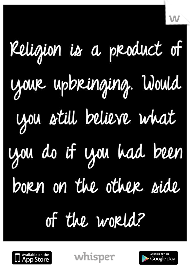 Religion is a product of your upbringing. Would you still believe what you do if you had been born on the other side of the world?