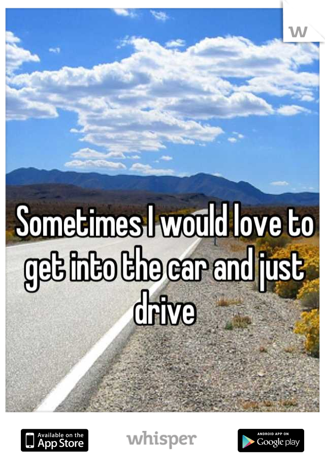 Sometimes I would love to get into the car and just drive