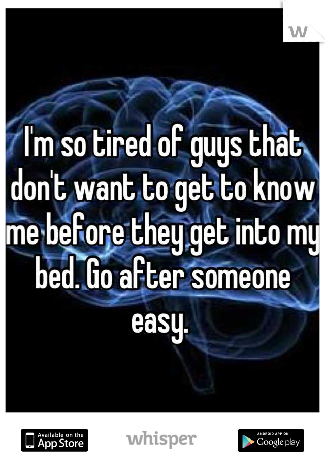 I'm so tired of guys that don't want to get to know me before they get into my bed. Go after someone easy. 