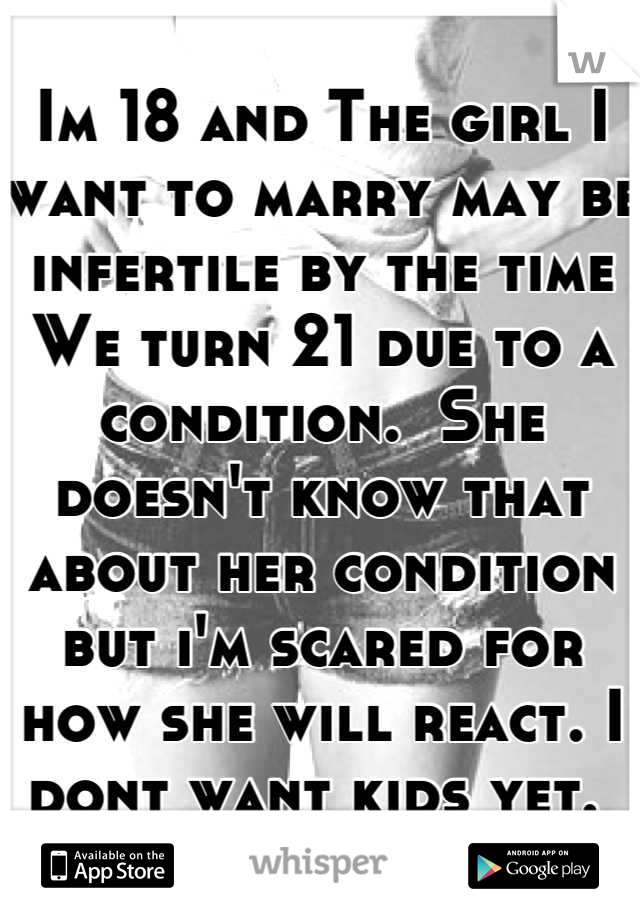 Im 18 and The girl I want to marry may be infertile by the time We turn 21 due to a condition.  She doesn't know that about her condition but i'm scared for how she will react. I dont want kids yet. 