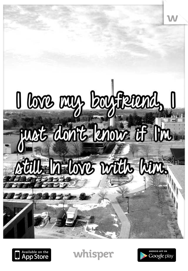 I love my boyfriend, I just don't know if I'm still In love with him. 