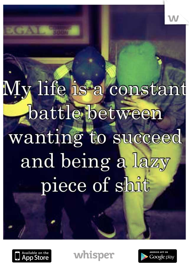 My life is a constant battle between wanting to succeed and being a lazy piece of shit