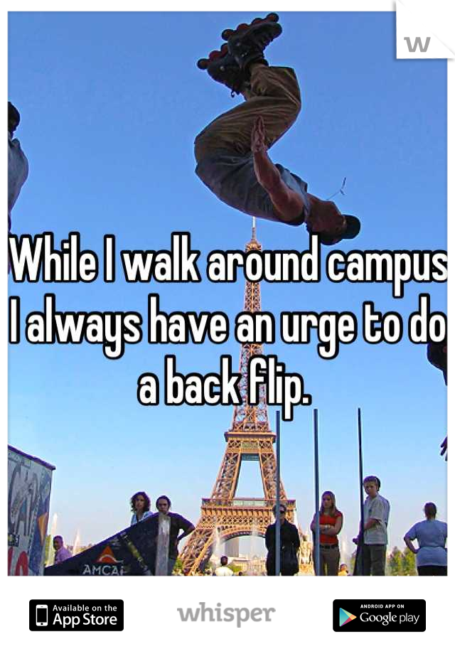 While I walk around campus I always have an urge to do a back flip. 