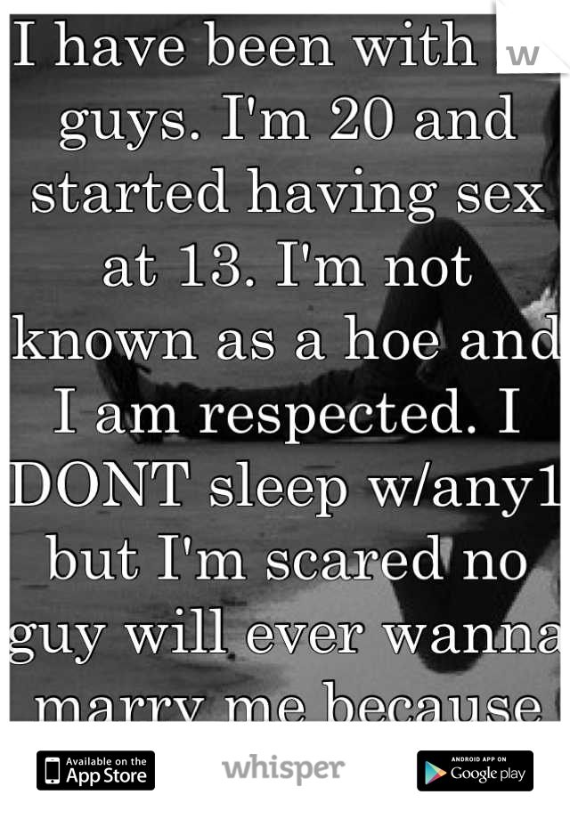 I have been with 21 guys. I'm 20 and started having sex at 13. I'm not known as a hoe and I am respected. I DONT sleep w/any1 but I'm scared no guy will ever wanna marry me because of my past.