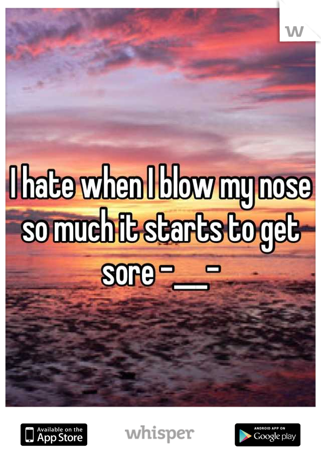 I hate when I blow my nose so much it starts to get sore -___-
