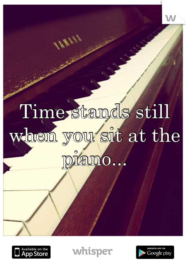 Time stands still when you sit at the piano...