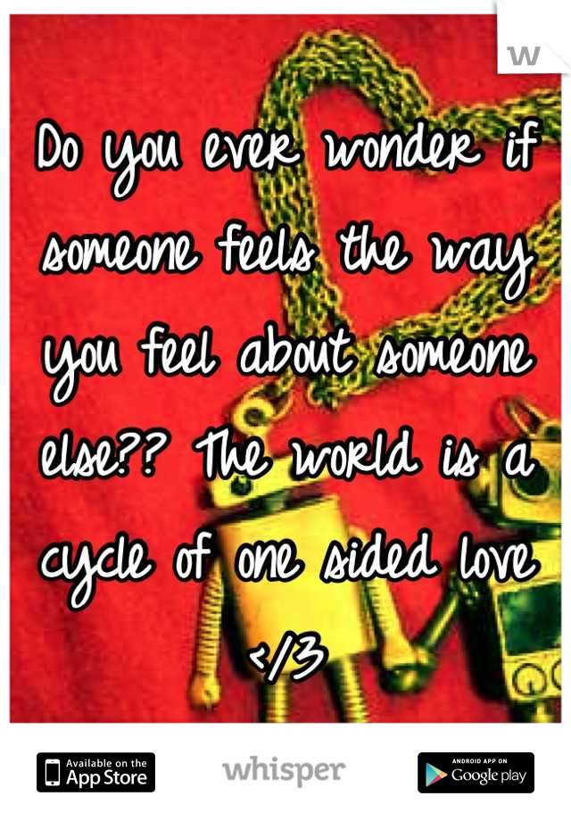 Do you ever wonder if someone feels the way you feel about someone else?? The world is a cycle of one sided love </3