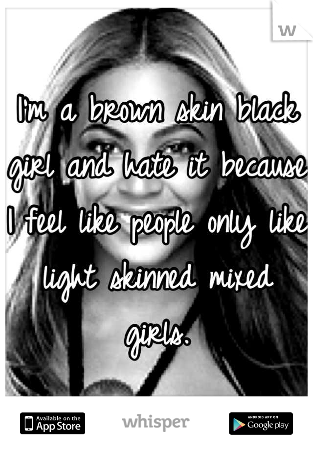 I'm a brown skin black girl and hate it because I feel like people only like light skinned mixed girls.