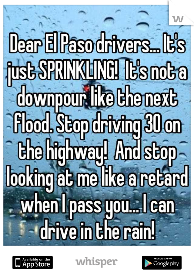 Dear El Paso drivers... It's just SPRINKLING!  It's not a downpour like the next flood. Stop driving 30 on the highway!  And stop looking at me like a retard when I pass you... I can drive in the rain!