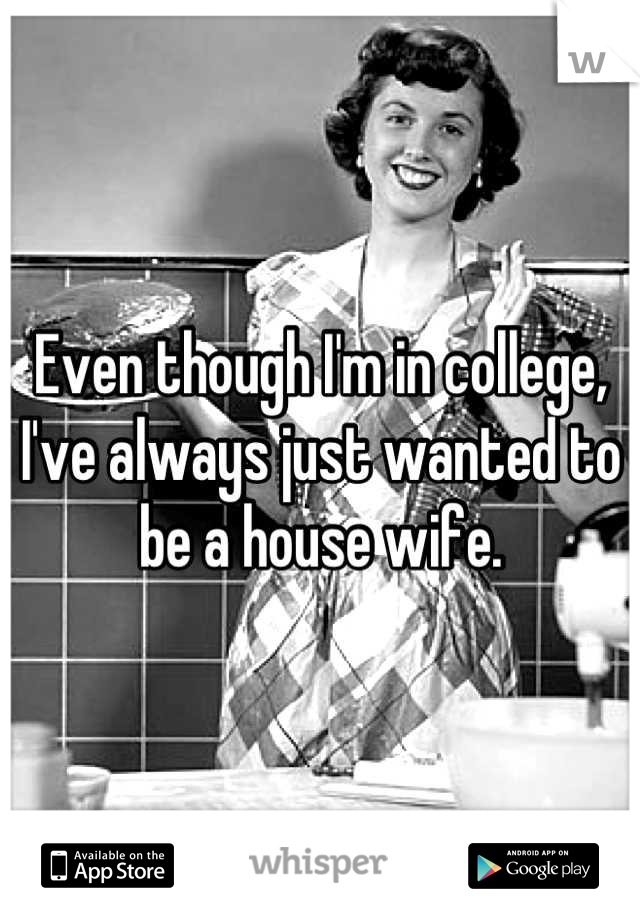 Even though I'm in college, I've always just wanted to be a house wife.
