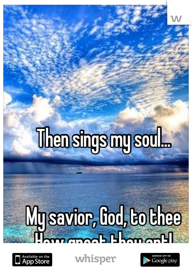 Then sings my soul...


My savior, God, to thee
How great thou art!