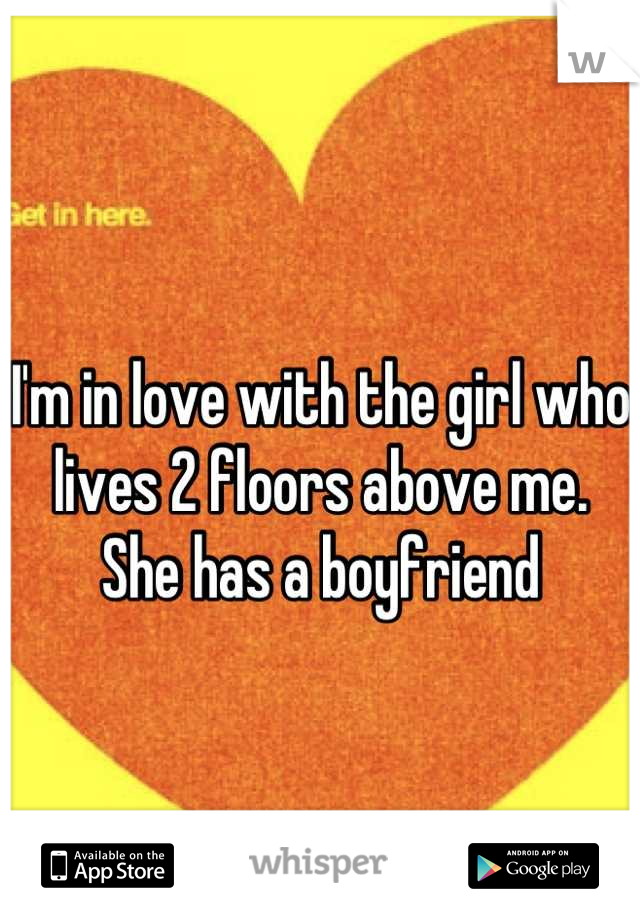 I'm in love with the girl who lives 2 floors above me. She has a boyfriend